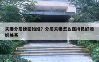 夫妻分居挽回婚姻？分居夫妻怎么保持良好婚姻关系