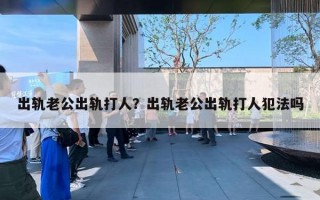 出轨老公出轨打人？出轨老公出轨打人犯法吗