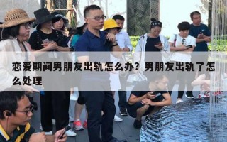 恋爱期间男朋友出轨怎么办?男朋友出轨了怎么处理 恋爱期间男朋友出轨怎么办?男朋友出轨了怎么处理