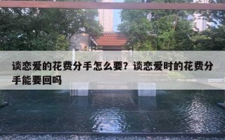 谈恋爱的花费分手怎么要？谈恋爱时的花费分手能要回吗