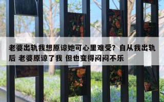 老婆出轨我想原谅她可心里难受？自从我出轨后 老婆原谅了我 但也变得闷闷不乐