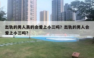 出轨的男人真的会爱上小三吗?出轨的男人会爱上小三吗? 出轨的男人真的会爱上小三吗?出轨的男人会爱上小三吗?