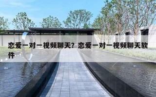 恋爱一对一视频聊天？恋爱一对一视频聊天软件