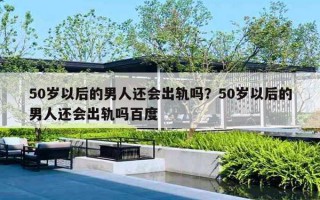 50岁以后的男人还会出轨吗？50岁以后的男人还会出轨吗百度