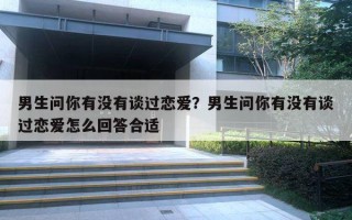 男生问你有没有谈过恋爱?男生问你有没有谈过恋爱怎么回答合适 男生问你有没有谈过恋爱?男生问你有没有谈过恋爱怎么回答合适