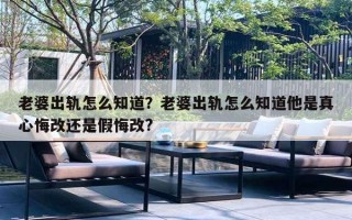 老婆出轨怎么知道？老婆出轨怎么知道他是真心悔改还是假悔改?