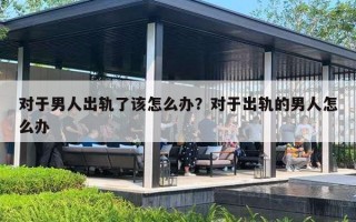 对于男人出轨了该怎么办？对于出轨的男人怎么办