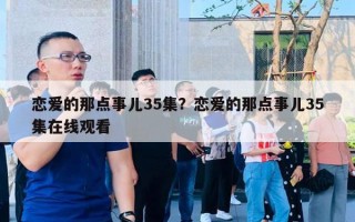 恋爱的那点事儿35集？恋爱的那点事儿35集在线观看