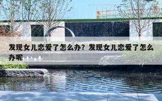 发现女儿恋爱了怎么办？发现女儿恋爱了怎么办呢