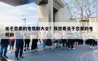 关于恋爱的电视剧大全?我想看关于恋爱的电视剧 关于恋爱的电视剧大全?我想看关于恋爱的电视剧