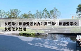发现学生谈恋爱怎么办?高三学生谈恋爱学校发现怎么处理 发现学生谈恋爱怎么办?高三学生谈恋爱学校发现怎么处理