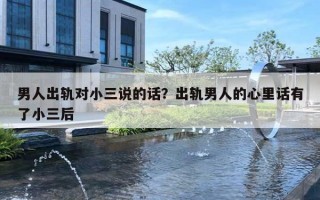 男人出轨对小三说的话？出轨男人的心里话有了小三后