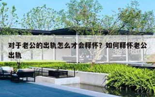 对于老公的出轨怎么才会释怀？如何释怀老公出轨