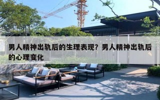 男人精神出轨后的生理表现？男人精神出轨后的心理变化
