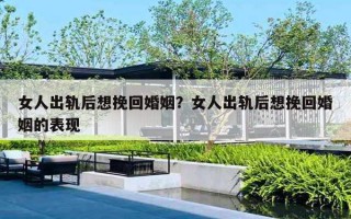 女人出轨后想挽回婚姻？女人出轨后想挽回婚姻的表现