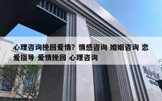 心理咨询挽回爱情？情感咨询 婚姻咨询 恋爱指导 爱情挽回 心理咨询