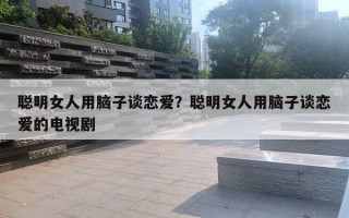 聪明女人用脑子谈恋爱？聪明女人用脑子谈恋爱的电视剧