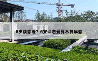 6岁谈恋爱？6岁谈恋爱算不算早恋