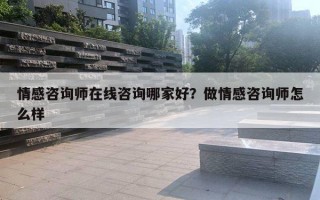 情感咨询师在线咨询哪家好?做情感咨询师怎么样 情感咨询师在线咨询哪家好?做情感咨询师怎么样