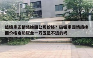 破镜重圆情感挽回公司价格?破镜重圆情感挽回价格启动资金一万五是不退的吗 破镜重圆情感挽回公司价格?破镜重圆情感挽回价格启动资金一万五是不退的吗