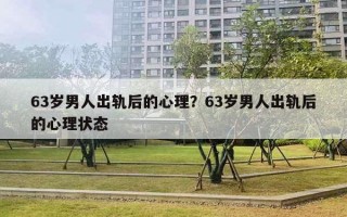 63岁男人出轨后的心理?63岁男人出轨后的心理状态 63岁男人出轨后的心理?63岁男人出轨后的心理状态
