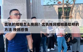 出轨的婚姻怎么挽回？出轨挽回婚姻最聪明的方法 挽回感情