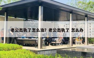 老公出轨了怎么治？老公出轨了 怎么办
