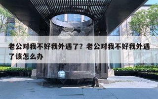 老公对我不好我外遇了？老公对我不好我外遇了该怎么办