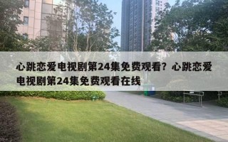心跳恋爱电视剧第24集免费观看？心跳恋爱电视剧第24集免费观看在线