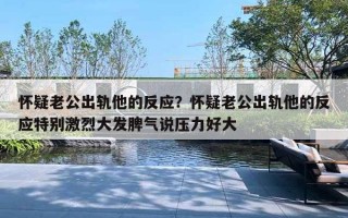 怀疑老公出轨他的反应？怀疑老公出轨他的反应特别激烈大发脾气说压力好大