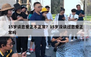 15岁谈恋爱正不正常?15岁没谈过恋爱正常吗 15岁谈恋爱正不正常?15岁没谈过恋爱正常吗