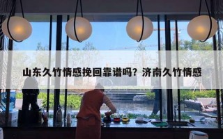 山东久竹情感挽回靠谱吗？济南久竹情感