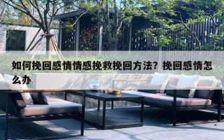 如何挽回感情情感挽救挽回方法?挽回感情怎么办 如何挽回感情情感挽救挽回方法?挽回感情怎么办