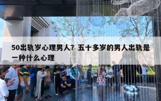 50出轨岁心理男人?五十多岁的男人出轨是一种什么心理 50出轨岁心理男人?五十多岁的男人出轨是一种什么心理