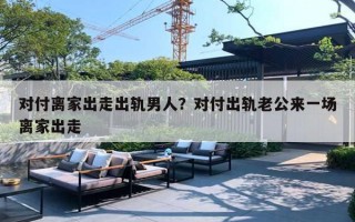 对付离家出走出轨男人?对付出轨老公来一场离家出走 对付离家出走出轨男人?对付出轨老公来一场离家出走