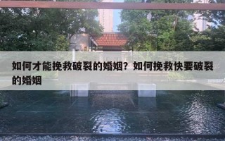 如何才能挽救破裂的婚姻?如何挽救快要破裂的婚姻 如何才能挽救破裂的婚姻?如何挽救快要破裂的婚姻