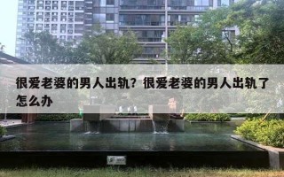 很爱老婆的男人出轨？很爱老婆的男人出轨了怎么办