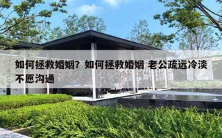 如何拯救婚姻？如何拯救婚姻 老公疏远冷淡不愿沟通