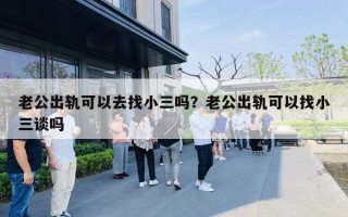老公出轨可以去找小三吗?老公出轨可以找小三谈吗 老公出轨可以去找小三吗?老公出轨可以找小三谈吗