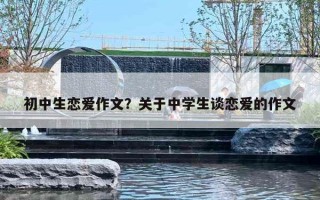 初中生恋爱作文?关于中学生谈恋爱的作文 初中生恋爱作文?关于中学生谈恋爱的作文