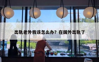 出轨老外我该怎么办？在国外出轨了