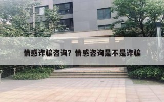 情感诈骗咨询？情感咨询是不是诈骗
