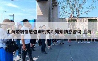 上海婚姻情感咨询机构？婚姻情感咨询 上海