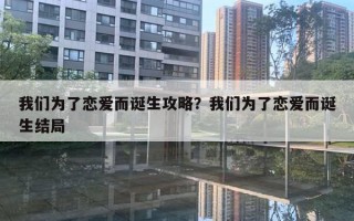 我们为了恋爱而诞生攻略?我们为了恋爱而诞生结局 我们为了恋爱而诞生攻略?我们为了恋爱而诞生结局
