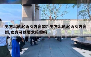 男方出轨起诉女方离婚？男方出轨起诉女方离婚,女方可以要求赔偿吗