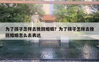 为了孩子怎样去挽回婚姻？为了孩子怎样去挽回婚姻怎么去表达