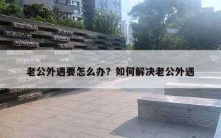 老公外遇要怎么办?如何解决老公外遇 老公外遇要怎么办?如何解决老公外遇