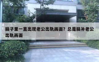 脑子里一直出现老公出轨画面?总是脑补老公出轨画面 脑子里一直出现老公出轨画面?总是脑补老公出轨画面