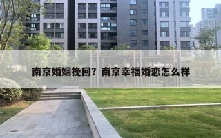 南京婚姻挽回？南京幸福婚恋怎么样