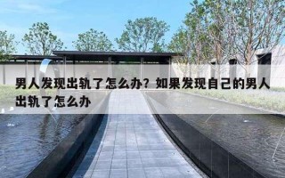 男人发现出轨了怎么办?如果发现自己的男人出轨了怎么办 男人发现出轨了怎么办?如果发现自己的男人出轨了怎么办